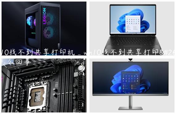 win10找不到共享打印机_win10找不到共享打印机怎么回事