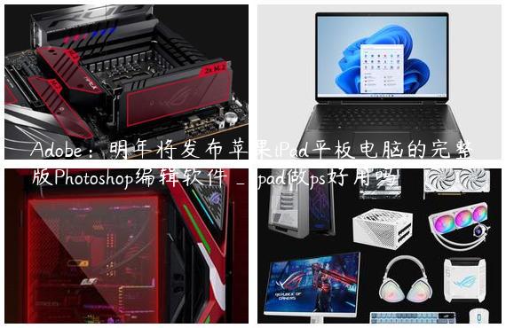 Adobe：明年将发布苹果iPad平板电脑的完整版Photoshop编辑软件_ipad做ps好用吗