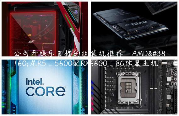 公司开娱乐直播的组装机推荐_AMD锐龙R5_5600配RX6600_8G独显主机