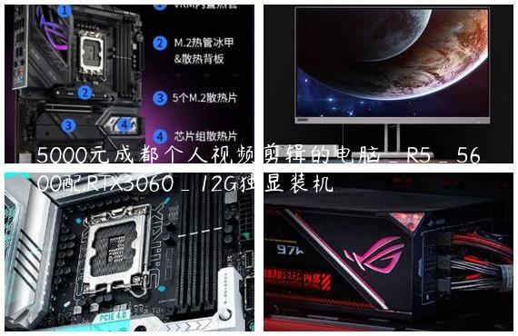 5000元成都个人视频剪辑的电脑_R5_5600配RTX3060_12G独显装机